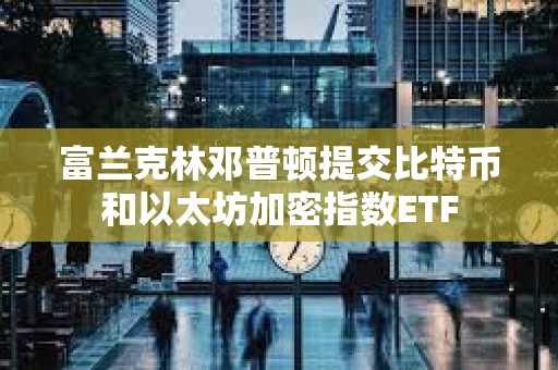 富蘭克林鄧普頓提交比特幣和以太坊加密指數ETF