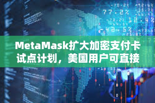 MetaMask擴大加密支付卡試點計劃，美國用戶可直接通過錢包付款