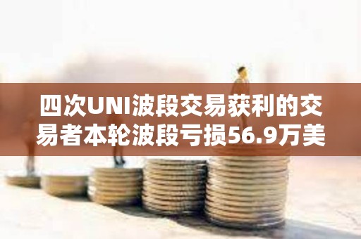 四次UNI波段交易獲利的交易者本輪波段虧損56.9萬美元