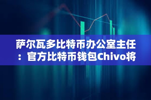 薩爾瓦多比特幣辦公室主任：官方比特幣錢包Chivo將被出售或停產(chǎn)