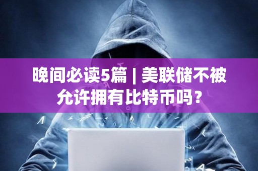 晚間必讀5篇 | 美聯(lián)儲不被允許擁有比特幣嗎？
