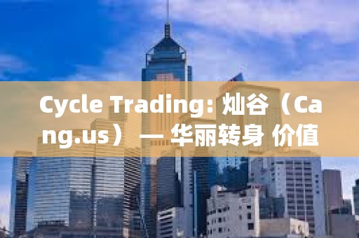 Cycle Trading: 燦谷（Cang.us） — 華麗轉身 價值低估