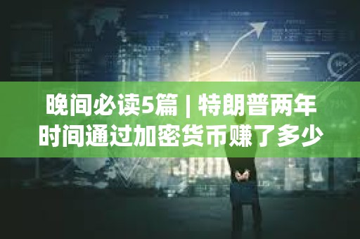 晚間必讀5篇 | 特朗普兩年時(shí)間通過(guò)加密貨幣賺了多少錢(qián)？