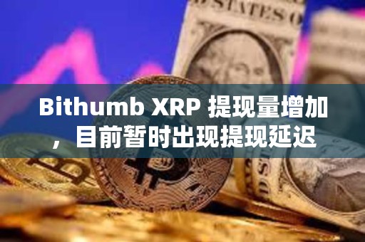 Bithumb XRP 提現(xiàn)量增加，目前暫時(shí)出現(xiàn)提現(xiàn)延遲
