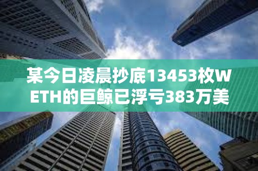 某今日凌晨抄底13453枚WETH的巨鯨已浮虧383萬(wàn)美元