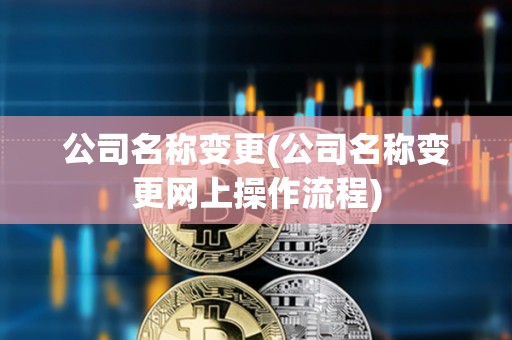 公司名稱變更(公司名稱變更網上操作流程) 公司名稱變更(公司名稱變更網上操作流程)