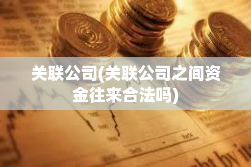 關(guān)聯(lián)公司(關(guān)聯(lián)公司之間資金往來合法嗎)