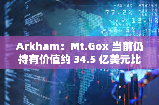 Arkham：Mt.Gox 當前仍持有價值約 34.5 億美元比特幣