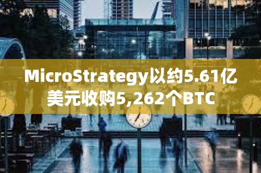 MicroStrategy以約5.61億美元收購5,262個BTC