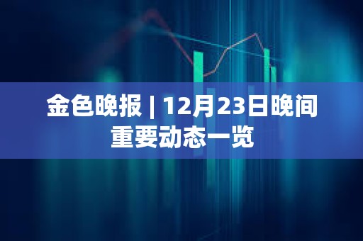 金色晚報 | 12月23日晚間重要動態一覽