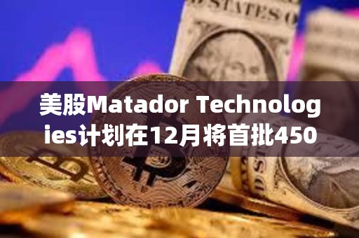 美股Matador Technologies計劃在12月將首批450萬美元的資金配置到比特幣中