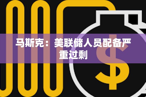 馬斯克：美聯儲人員配備嚴重過剩