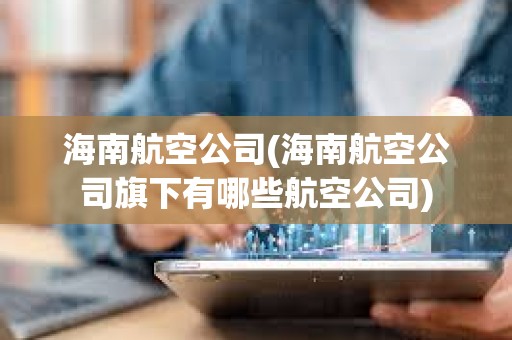 海南航空公司(海南航空公司旗下有哪些航空公司) 海南航空公司(海南航空公司旗下有哪些航空公司)