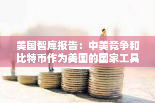 美國智庫報告：中美競爭和比特幣作為美國的國家工具