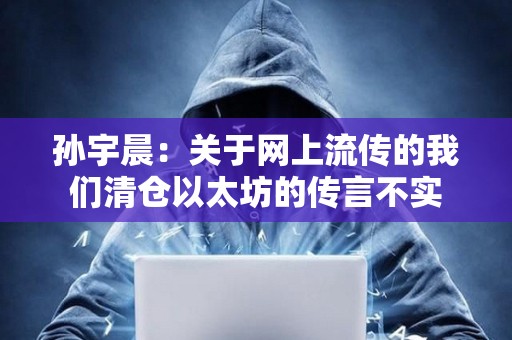 孫宇晨：關于網上流傳的我們清倉以太坊的傳言不實