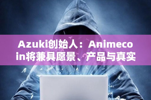 Azuki創始人：Animecoin將兼具愿景、產品與真實用例，與其他Meme幣不一樣