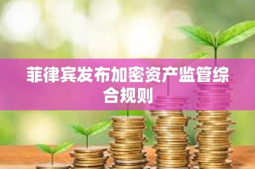 菲律賓發(fā)布加密資產(chǎn)監(jiān)管綜合規(guī)則