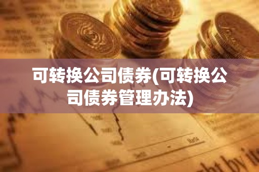 可轉換公司債券(可轉換公司債券管理辦法) 可轉換公司債券(可轉換公司債券管理辦法)