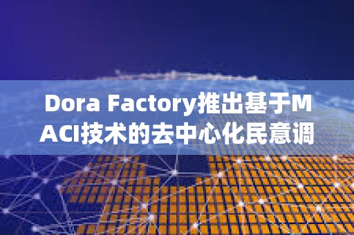 Dora Factory推出基于MACI技術(shù)的去中心化民意調(diào)研基礎(chǔ)設(shè)施