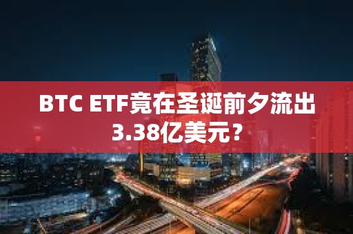 BTC ETF竟在圣誕前夕流出3.38億美元？