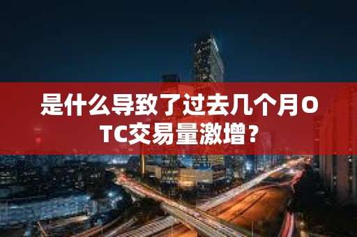 是什么導致了過去幾個月OTC交易量激增？