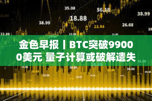 金色早報丨BTC突破99000美元 量子計算或破解遺失比特幣