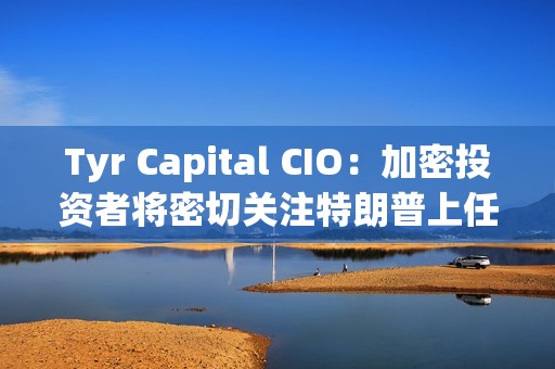 Tyr Capital CIO：加密投資者將密切關注特朗普上任100天內的行動