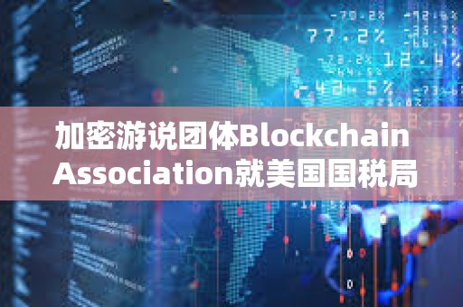 加密游說團體Blockchain Association就美國國稅局“DeFi經紀人”規定提起訴訟