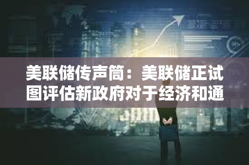 美聯儲傳聲筒：美聯儲正試圖評估新政府對于經濟和通脹的影響