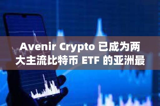 Avenir Crypto 已成為兩大主流比特幣 ETF 的亞洲最大機構持有者