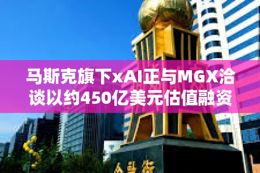 馬斯克旗下xAI正與MGX洽談以約450億美元估值融資50億美元