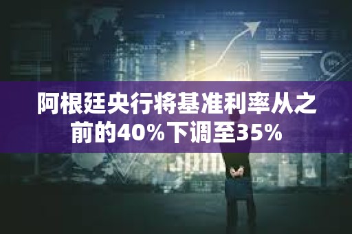 阿根廷央行將基準利率從之前的40%下調至35%
