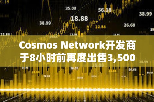 Cosmos Network開發商于8小時前再度出售3,500枚ETH，價值872萬美元