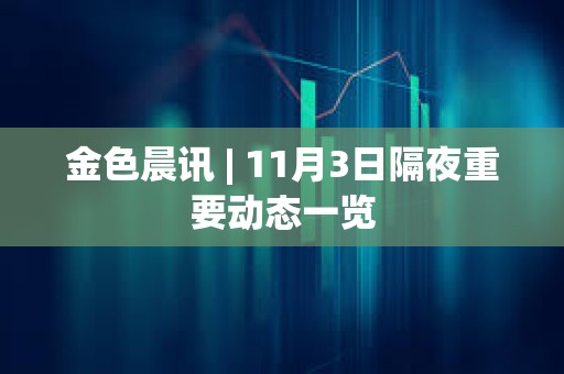 金色晨訊 | 11月3日隔夜重要動態一覽
