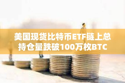 美國現貨比特幣ETF鏈上總持倉量跌破100萬枚BTC