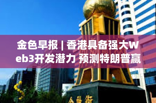 金色早報 | 香港具備強大Web3開發(fā)潛力 預測特朗普贏得美國總統(tǒng)大選概率為57.5%
