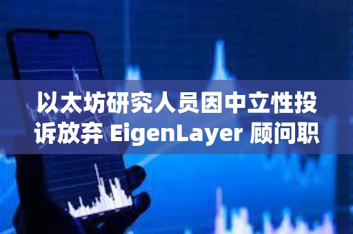 以太坊研究人員因中立性投訴放棄 EigenLayer 顧問職位