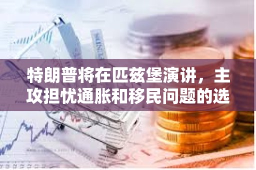 特朗普將在匹茲堡演講，主攻擔(dān)憂通脹和移民問(wèn)題的選民