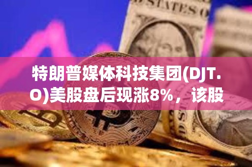 特朗普媒體科技集團(tuán)(DJT.O)美股盤(pán)后現(xiàn)漲8%，該股隔夜收漲逾12%