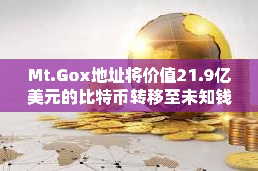 Mt.Gox地址將價(jià)值21.9億美元的比特幣轉(zhuǎn)移至未知錢(qián)包