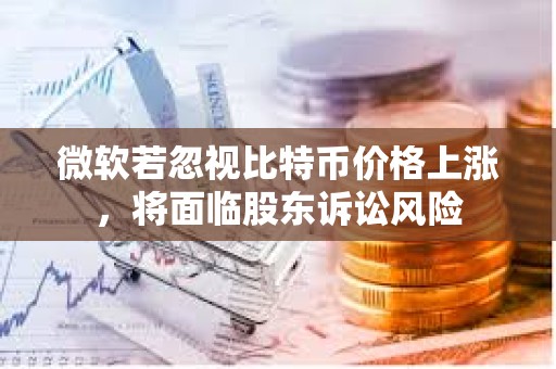 微軟若忽視比特幣價(jià)格上漲，將面臨股東訴訟風(fēng)險(xiǎn)