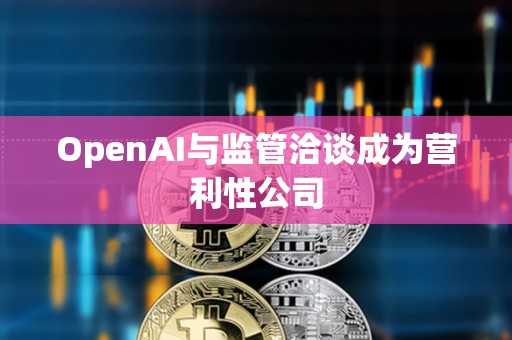 OpenAI與監管洽談成為營利性公司