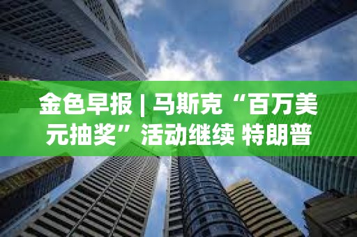金色早報 | 馬斯克“百萬美元抽獎”活動繼續 特朗普：我們會讓美國再次富裕