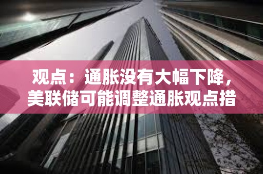 觀點：通脹沒有大幅下降，美聯儲可能調整通脹觀點措辭