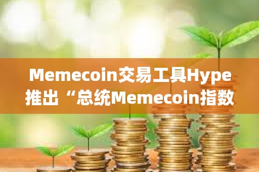 Memecoin交易工具Hype推出“總統(tǒng)Memecoin指數(shù)”