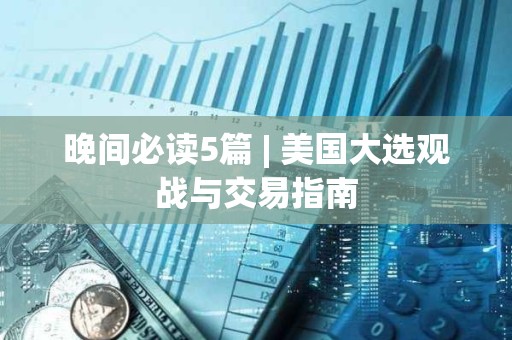 晚間必讀5篇 | 美國大選觀戰與交易指南