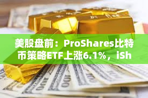 美股盤前：ProShares比特幣策略ETF上漲6.1%，iShares比特幣信托上漲6.6%