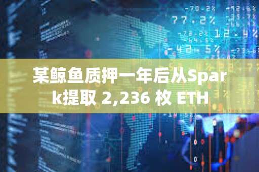 某鯨魚質(zhì)押一年后從Spark提取 2,236 枚 ETH