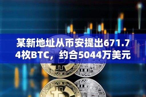 某新地址從幣安提出671.74枚BTC，約合5044萬(wàn)美元