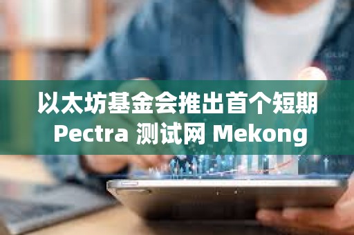 以太坊基金會(huì)推出首個(gè)短期 Pectra 測(cè)試網(wǎng) Mekong